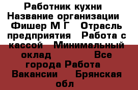 Работник кухни › Название организации ­ Фишер М.Г › Отрасль предприятия ­ Работа с кассой › Минимальный оклад ­ 19 000 - Все города Работа » Вакансии   . Брянская обл.